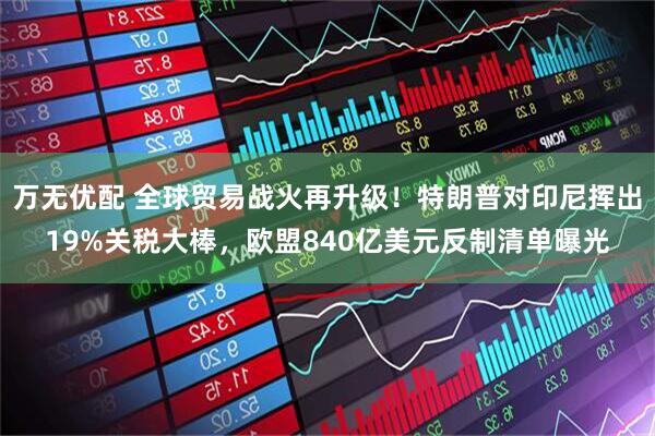 万无优配 全球贸易战火再升级！特朗普对印尼挥出19%关税大棒，欧盟840亿美元反制清单曝光