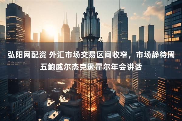 弘阳网配资 外汇市场交易区间收窄，市场静待周五鲍威尔杰克逊霍尔年会讲话