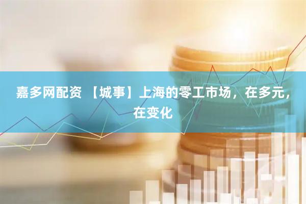 嘉多网配资 【城事】上海的零工市场，在多元，在变化