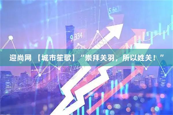 迎尚网 【城市笙歌】“崇拜关羽，所以姓关！”