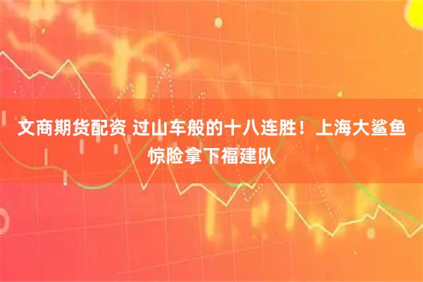 文商期货配资 过山车般的十八连胜！上海大鲨鱼惊险拿下福建队