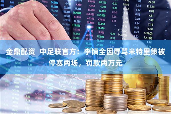 金鼎配资  中足联官方：李镇全因辱骂米特里策被停赛两场，罚款两万元